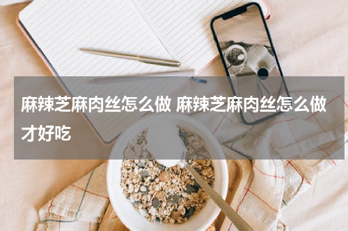 麻辣芝麻肉丝怎么做 麻辣芝麻肉丝怎么做才好吃