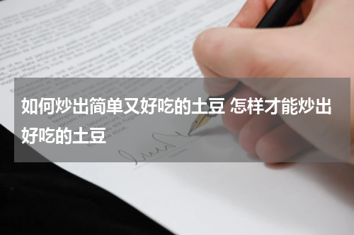 如何炒出简单又好吃的土豆 怎样才能炒出好吃的土豆