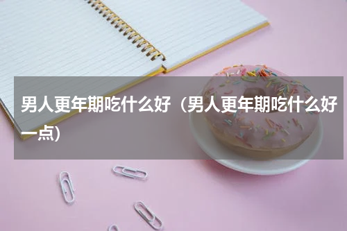 男人更年期吃什么好（男人更年期吃什么好一点）
