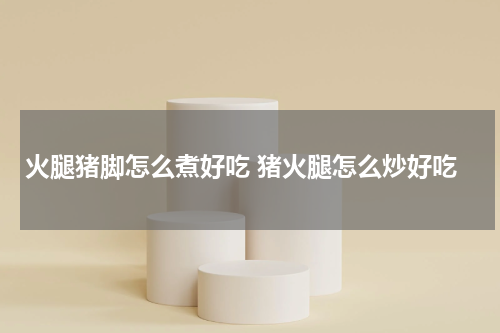 火腿猪脚怎么煮好吃 猪火腿怎么炒好吃