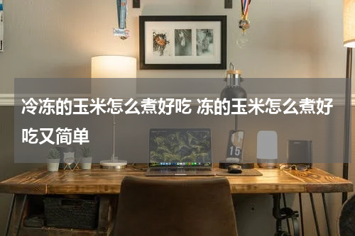 冷冻的玉米怎么煮好吃 冻的玉米怎么煮好吃又简单