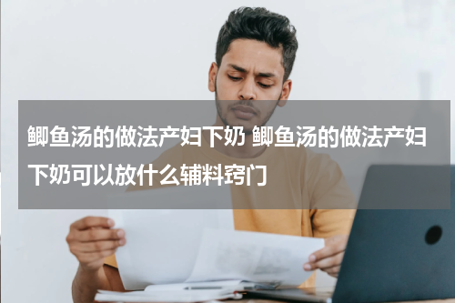 鲫鱼汤的做法产妇下奶 鲫鱼汤的做法产妇下奶可以放什么辅料窍门