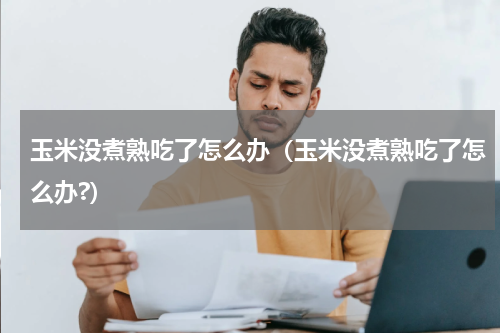 玉米没煮熟吃了怎么办（玉米没煮熟吃了怎么办?）
