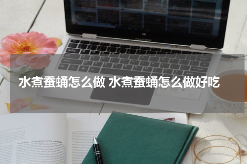 水煮蚕蛹怎么做 水煮蚕蛹怎么做好吃
