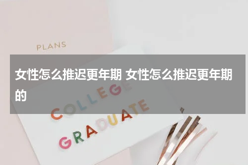 女性怎么推迟更年期 女性怎么推迟更年期的