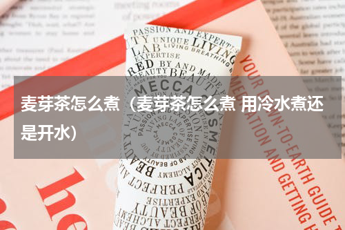 麦芽茶怎么煮（麦芽茶怎么煮 用冷水煮还是开水）