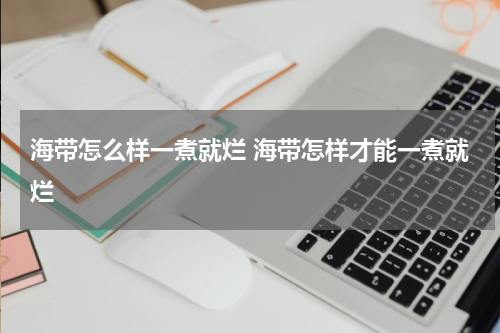 海带怎么样一煮就烂 海带怎样才能一煮就烂