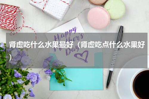 肾虚吃什么水果最好（肾虚吃点什么水果好）