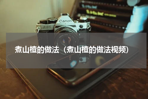 煮山楂的做法（煮山楂的做法视频）