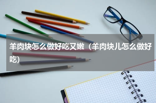 羊肉块怎么做好吃又嫩（羊肉块儿怎么做好吃）