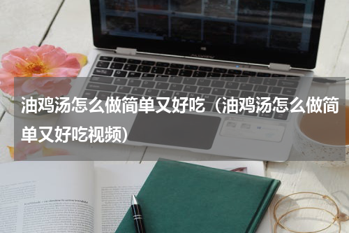 油鸡汤怎么做简单又好吃（油鸡汤怎么做简单又好吃视频）