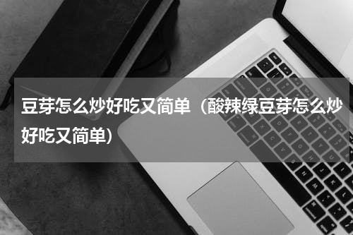 豆芽怎么炒好吃又简单（酸辣绿豆芽怎么炒好吃又简单）