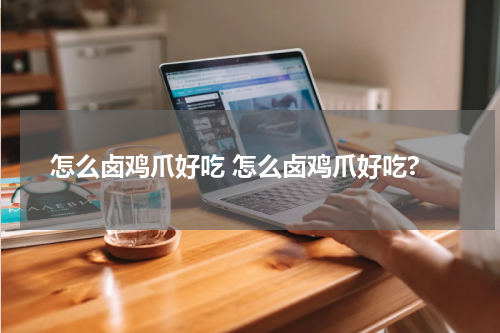 怎么卤鸡爪好吃 怎么卤鸡爪好吃?
