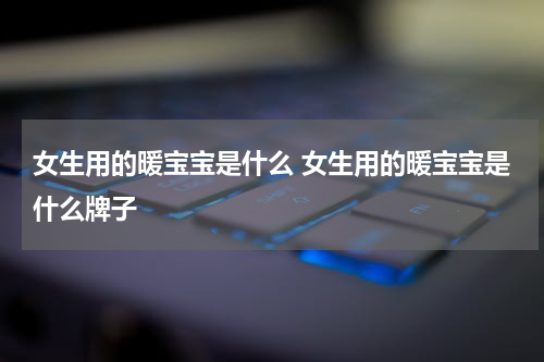 女生用的暖宝宝是什么 女生用的暖宝宝是什么牌子