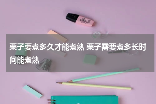 栗子要煮多久才能煮熟 栗子需要煮多长时间能煮熟