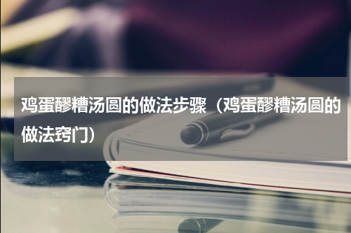 鸡蛋醪糟汤圆的做法步骤（鸡蛋醪糟汤圆的做法窍门）