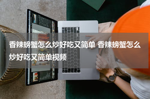 香辣螃蟹怎么炒好吃又简单 香辣螃蟹怎么炒好吃又简单视频