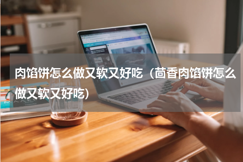 肉馅饼怎么做又软又好吃（茴香肉馅饼怎么做又软又好吃）
