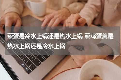蒸蛋是冷水上锅还是热水上锅 蒸鸡蛋羹是热水上锅还是冷水上锅