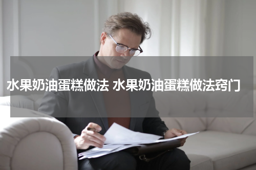 水果奶油蛋糕做法 水果奶油蛋糕做法窍门