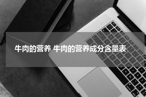 牛肉的营养 牛肉的营养成分含量表