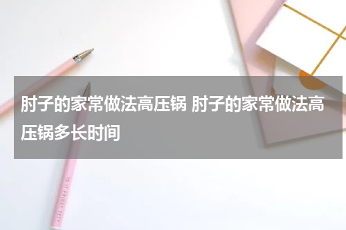 肘子的家常做法高压锅 肘子的家常做法高压锅多长时间