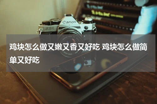 鸡块怎么做又嫩又香又好吃 鸡块怎么做简单又好吃