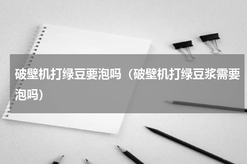 破壁机打绿豆要泡吗（破壁机打绿豆浆需要泡吗）