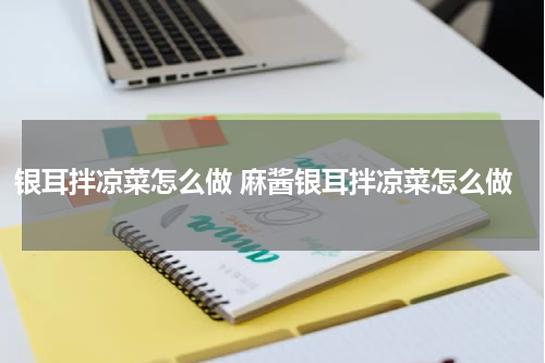 银耳拌凉菜怎么做 麻酱银耳拌凉菜怎么做