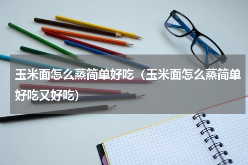 玉米面怎么蒸简单好吃（玉米面怎么蒸简单好吃又好吃）