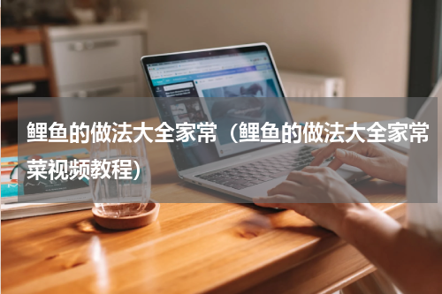 鲤鱼的做法大全家常（鲤鱼的做法大全家常菜视频教程）