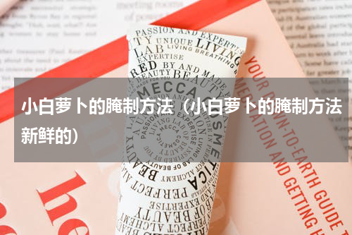 小白萝卜的腌制方法（小白萝卜的腌制方法新鲜的）