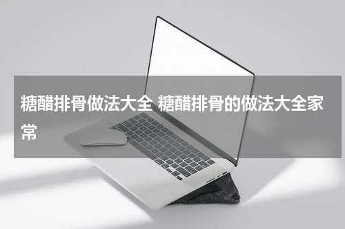 糖醋排骨做法大全 糖醋排骨的做法大全家常