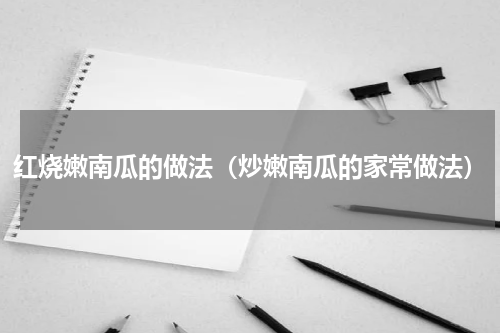 红烧嫩南瓜的做法（炒嫩南瓜的家常做法）