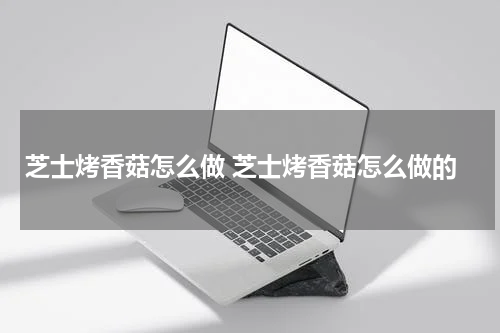 芝士烤香菇怎么做 芝士烤香菇怎么做的