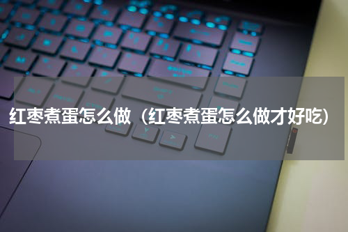 红枣煮蛋怎么做（红枣煮蛋怎么做才好吃）