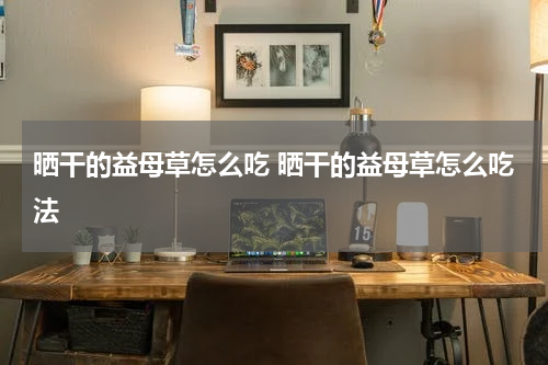 晒干的益母草怎么吃 晒干的益母草怎么吃法