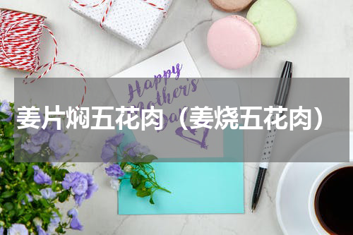 姜片焖五花肉（姜烧五花肉）