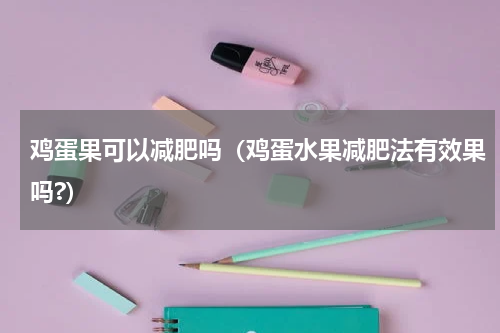 鸡蛋果可以减肥吗(鸡蛋水果减肥法有效果吗?)
