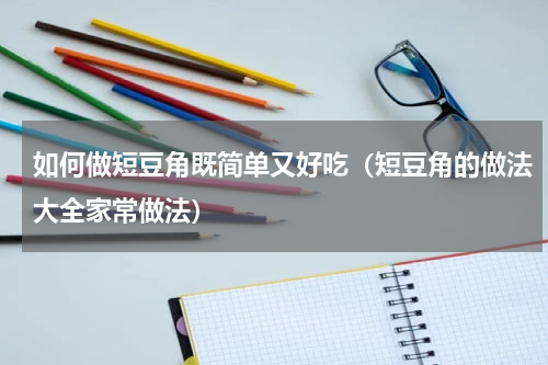 如何做短豆角既简单又好吃(短豆角的做法大全家常做法)
