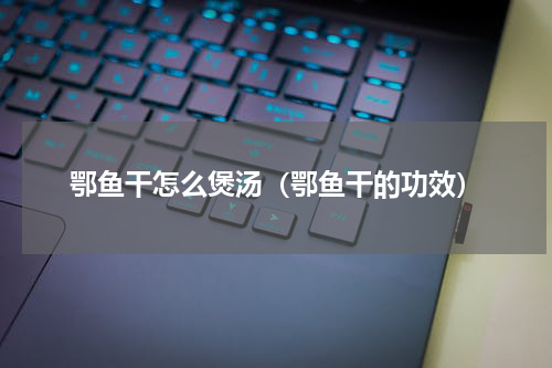 鄂鱼干怎么煲汤（鄂鱼干的功效）