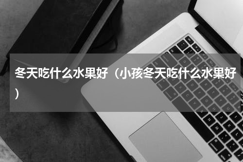 冬天吃什么水果好（小孩冬天吃什么水果好）
