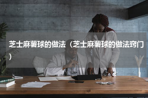 芝士麻薯球的做法（芝士麻薯球的做法窍门）