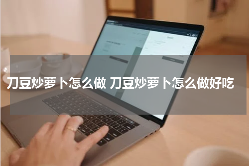 刀豆炒萝卜怎么做 刀豆炒萝卜怎么做好吃