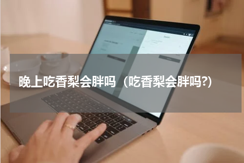 晚上吃香梨会胖吗（吃香梨会胖吗?）