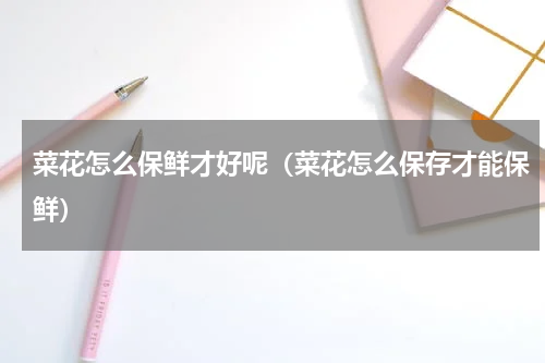 菜花怎么保鲜才好呢（菜花怎么保存才能保鲜）