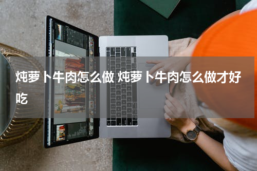 炖萝卜牛肉怎么做 炖萝卜牛肉怎么做才好吃