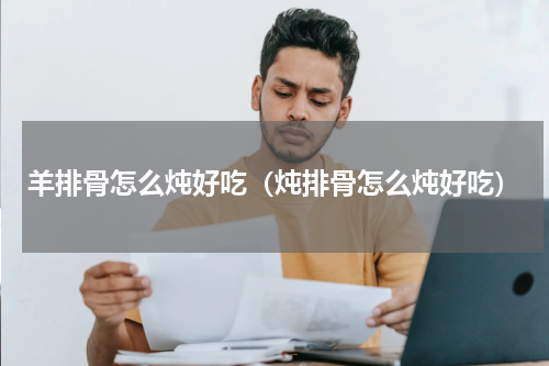 羊排骨怎么炖好吃（炖排骨怎么炖好吃）