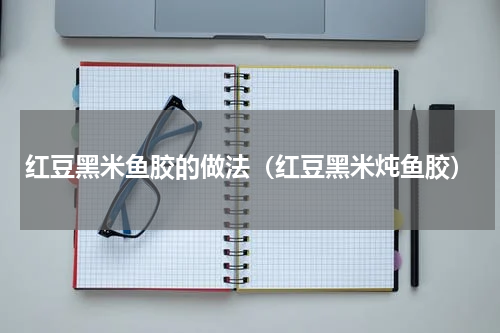 红豆黑米鱼胶的做法（红豆黑米炖鱼胶）