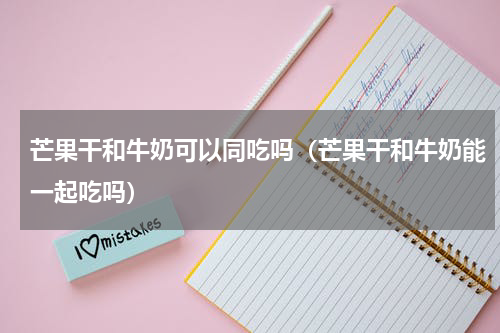 芒果干和牛奶可以同吃吗（芒果干和牛奶能一起吃吗）